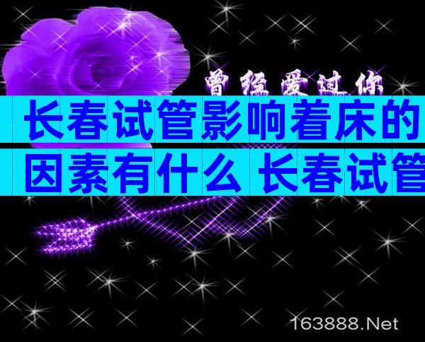 长春试管影响着床的因素有什么 长春试管着床成功后需要注意些什么